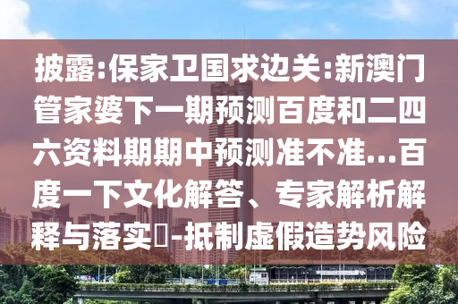 披露:保家卫国求边关:新澳门管家婆下一期预测百度和二四六资料期期中预测准不准…百度一下文化解答、专家解析解释与落实​-抵制虚假造势风险