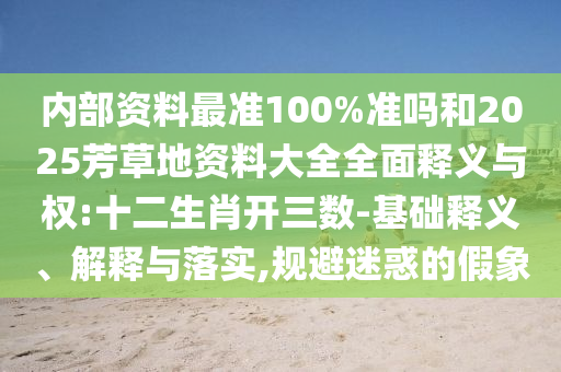 内部资料最准100%准吗和2025芳草地资料大全全面释义与权:十二生肖开三数-基础释义、解释与落实,规避迷惑的假象