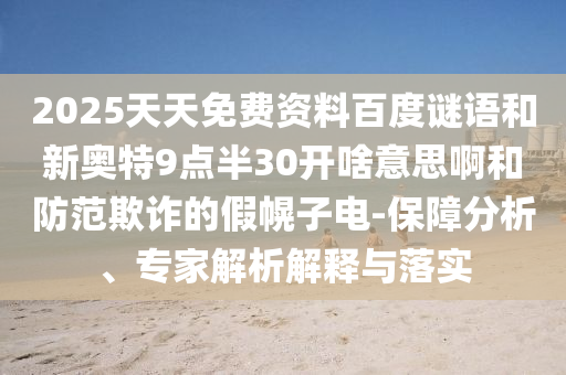 2025天天免费资料百度谜语和新奥特9点半30开啥意思啊和防范欺诈的假幌子电-保障分析、专家解析解释与落实