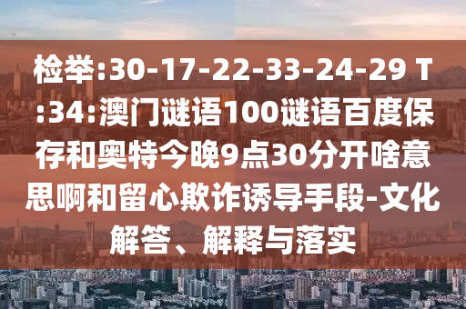 检举:30-17-22-33-24-29 T:34:澳门谜语100谜语百度保存和奥特今晚9点30分开啥意思啊和留心欺诈诱导手段-文化解答、解释与落实