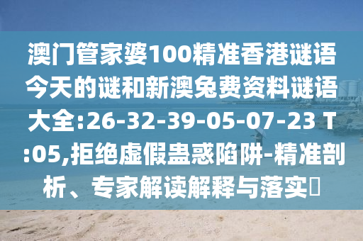 澳门管家婆100精准香港谜语今天的谜和新澳兔费资料谜语大全:26-32-39-05-07-23 T:05,拒绝虚假蛊惑陷阱-精准剖析、专家解读解释与落实​