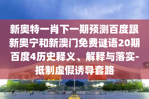 新奥特一肖下一期预测百度跟新奥宁和新澳门免费谜语20期百度4历史释义、解释与落实-抵制虚假诱导套路