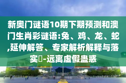 新奥门谜语10期下期预测和澳门生肖彩谜语:兔、鸡、龙、蛇,延伸解答、专家解析解释与落实​-远离虚假蛊惑
