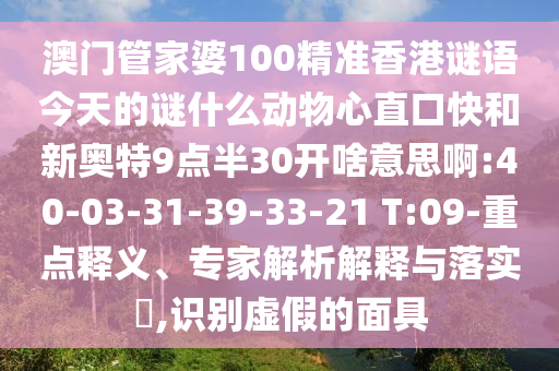澳门管家婆100精准香港谜语今天的谜什么动物心直口快和新奥特9点半30开啥意思啊:40-03-31-39-33-21 T:09-重点释义、专家解析解释与落实​,识别虚假的面具