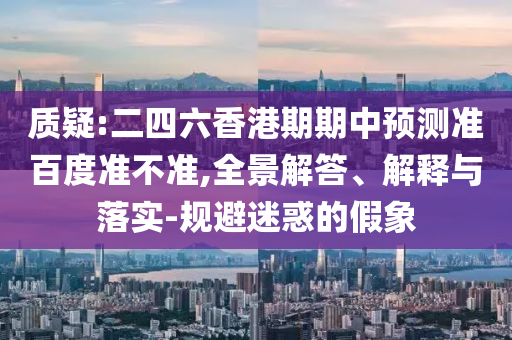 质疑:二四六香港期期中预测准百度准不准,全景解答、解释与落实-规避迷惑的假象