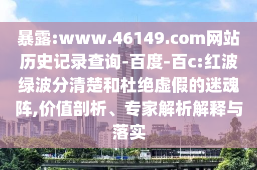 暴露:www.46149.com网站历史记录查询-百度-百c:红波绿波分清楚和杜绝虚假的迷魂阵,价值剖析、专家解析解释与落实