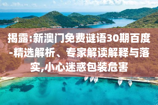 揭露:新澳门免费谜语30期百度-精选解析、专家解读解释与落实,小心迷惑包装危害