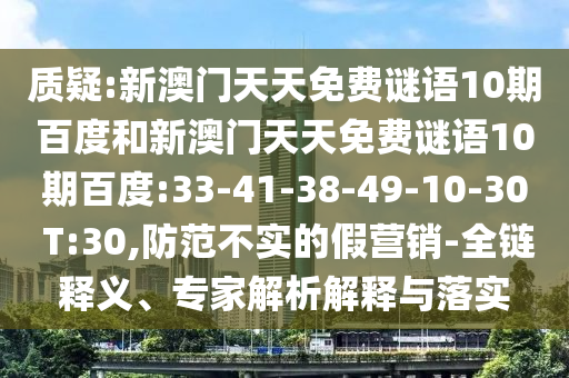 质疑:新澳门天天免费谜语10期百度和新澳门天天免费谜语10期百度:33-41-38-49-10-30 T:30,防范不实的假营销-全链释义、专家解析解释与落实