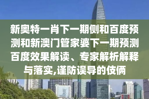 新奥特一肖下一期侧和百度预测和新澳门管家婆下一期预测百度效果解读、专家解析解释与落实,谨防误导的伎俩