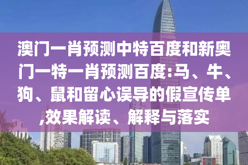 澳门一肖预测中特百度和新奥门一特一肖预测百度:马、牛、狗、鼠和留心误导的假宣传单,效果解读、解释与落实