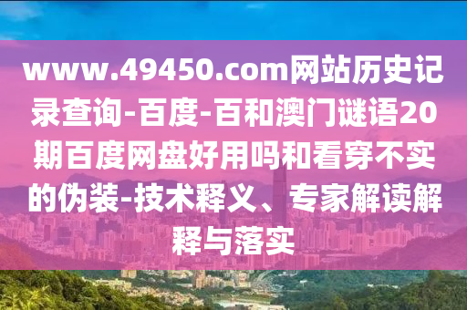 www.49450.com网站历史记录查询-百度-百和澳门谜语20期百度网盘好用吗和看穿不实的伪装-技术释义、专家解读解释与落实