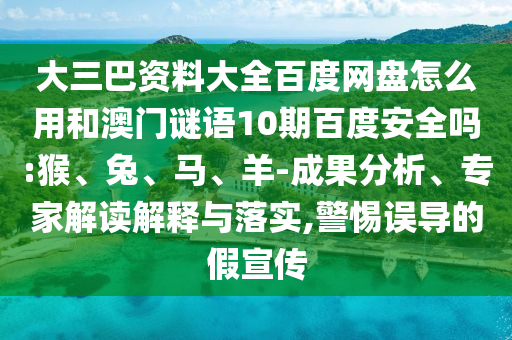 大三巴资料大全百度网盘怎么用和澳门谜语10期百度安全吗:猴、兔、马、羊-成果分析、专家解读解释与落实,警惕误导的假宣传