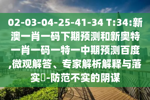02-03-04-25-41-34 T:34:新澳一肖一码下期预测和新奥特一肖一码一特一中期预测百度,微观解答、专家解析解释与落实​-防范不实的阴谋