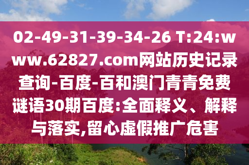 02-49-31-39-34-26 T:24:www.62827.com网站历史记录查询-百度-百和澳门青青免费谜语30期百度:全面释义、解释与落实,留心虚假推广危害