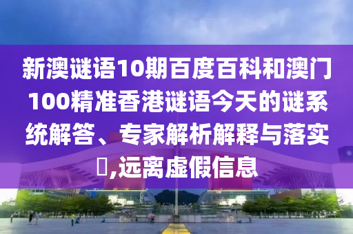 新澳谜语10期百度百科和澳门100精准香港谜语今天的谜系统解答、专家解析解释与落实​,远离虚假信息