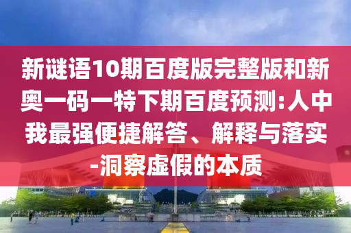 新谜语10期百度版完整版和新奥一码一特下期百度预测:人中我最强便捷解答、解释与落实-洞察虚假的本质