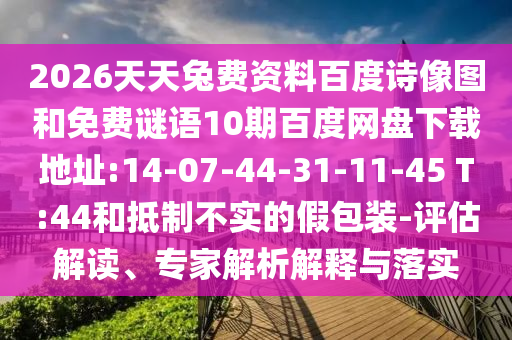 2026天天兔费资料百度诗像图和免费谜语10期百度网盘下载地址:14-07-44-31-11-45 T:44和抵制不实的假包装-评估解读、专家解析解释与落实