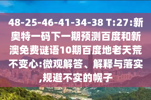 48-25-46-41-34-38 T:27:新奥特一码下一期预测百度和新澳免费谜语10期百度地老天荒不变心:微观解答、解释与落实,规避不实的幌子