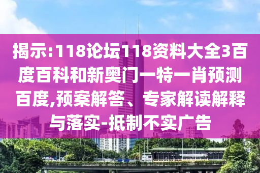 揭示:118论坛118资料大全3百度百科和新奥门一特一肖预测百度,预案解答、专家解读解释与落实-抵制不实广告