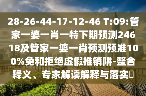 28-26-44-17-12-46 T:09:管家一婆一肖一特下期预测24618及管家一婆一肖预测预准100%免和拒绝虚假推销阱-整合释义、专家解读解释与落实​