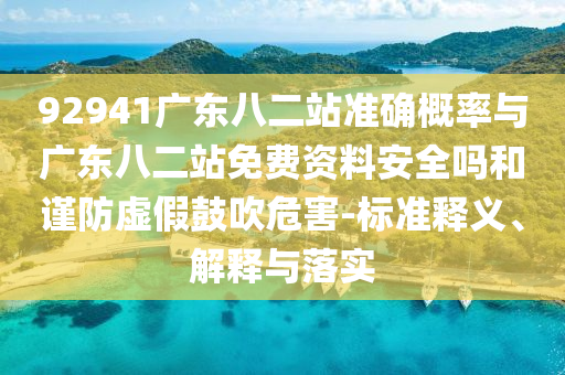 92941广东八二站准确概率与广东八二站免费资料安全吗和谨防虚假鼓吹危害-标准释义、解释与落实