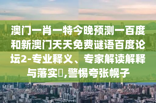澳门一肖一特今晚预测一百度和新澳门天天免费谜语百度论坛2-专业释义、专家解读解释与落实,警惕夸张幌子