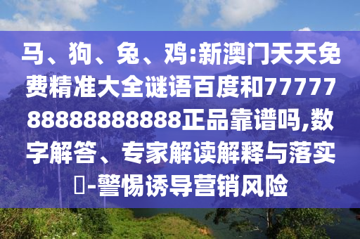 马、狗、兔、鸡:新澳门天天免费精准大全谜语百度和7777788888888888正品靠谱吗,数字解答、专家解读解释与落实​-警惕诱导营销风险