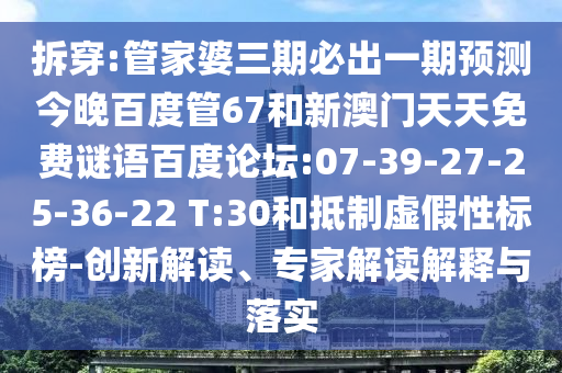 拆穿:管家婆三期必出一期预测今晚百度管67和新澳门天天免费谜语百度论坛:07-39-27-25-36-22 T:30和抵制虚假性标榜-创新解读、专家解读解释与落实