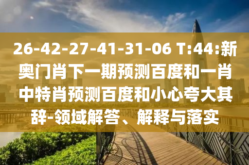 26-42-27-41-31-06 T:44:新奥门肖下一期预测百度和一肖中特肖预测百度和小心夸大其辞-领域解答、解释与落实