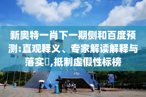新奥特一肖下一期侧和百度预测:直观释义、专家解读解释与落实​,抵制虚假性标榜