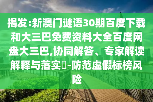 揭发:新澳门谜语30期百度下载和大三巴免费资料大全百度网盘大三巴,协同解答、专家解读解释与落实​-防范虚假标榜风险