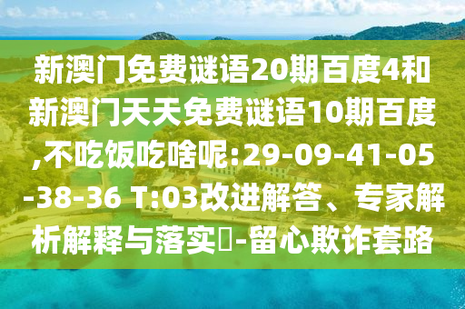 新澳门免费谜语20期百度4和新澳门天天免费谜语10期百度,不吃饭吃啥呢:29-09-41-05-38-36 T:03改进解答、专家解析解释与落实​-留心欺诈套路