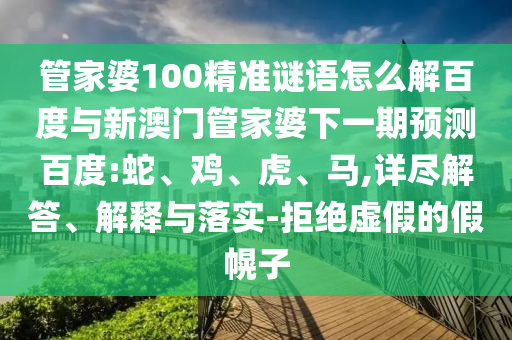 管家婆100精准谜语怎么解百度与新澳门管家婆下一期预测百度:蛇、鸡、虎、马,详尽解答、解释与落实-拒绝虚假的假幌子