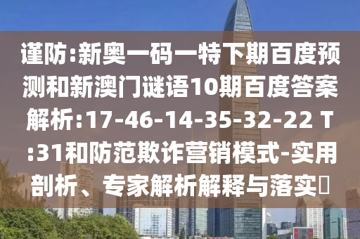 谨防:新奥一码一特下期百度预测和新澳门谜语10期百度答案解析:17-46-14-35-32-22 T:31和防范欺诈营销模式-实用剖析、专家解析解释与落实​