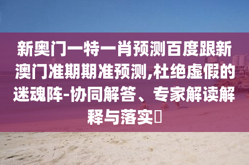 新奥门一特一肖预测百度跟新澳门准期期准预测,杜绝虚假的迷魂阵-协同解答、专家解读解释与落实​