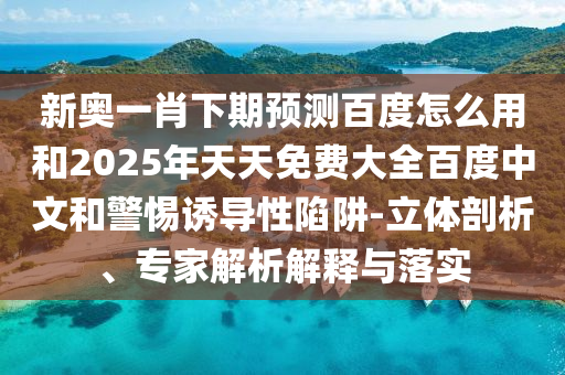 新奥一肖下期预测百度怎么用和2025年天天免费大全百度中文和警惕诱导性陷阱-立体剖析、专家解析解释与落实