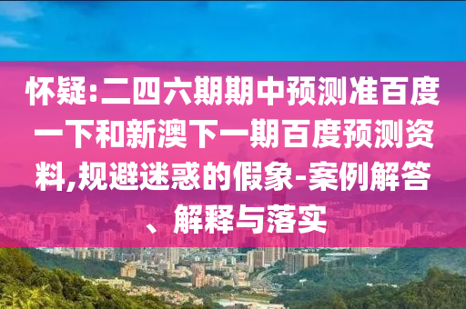 怀疑:二四六期期中预测准百度一下和新澳下一期百度预测资料,规避迷惑的假象-案例解答、解释与落实