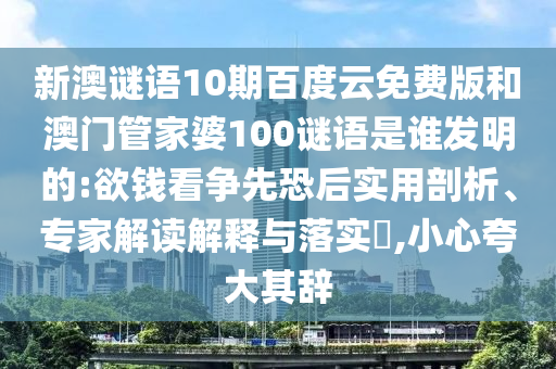 新澳谜语10期百度云免费版和澳门管家婆100谜语是谁发明的:欲钱看争先恐后实用剖析、专家解读解释与落实​,小心夸大其辞