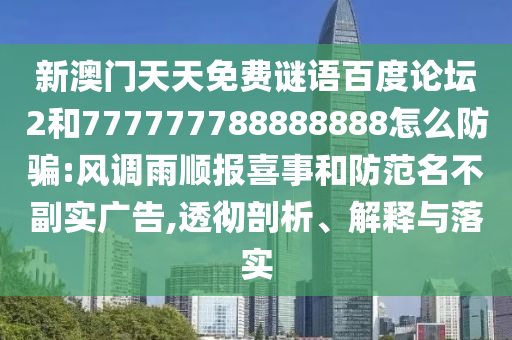 新澳门天天免费谜语百度论坛2和777777788888888怎么防骗:风调雨顺报喜事和防范名不副实广告,透彻剖析、解释与落实