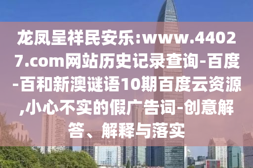 龙凤呈祥民安乐:www.44027.com网站历史记录查询-百度-百和新澳谜语10期百度云资源,小心不实的假广告词-创意解答、解释与落实