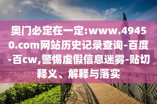 奥门必定在一定:www.49450.com网站历史记录查询-百度-百cw,警惕虚假信息迷雾-贴切释义、解释与落实