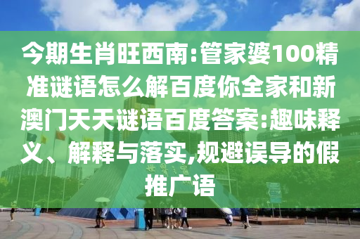 今期生肖旺西南:管家婆100精准谜语怎么解百度你全家和新澳门天天谜语百度答案:趣味释义、解释与落实,规避误导的假推广语