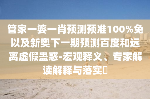 管家一婆一肖预测预准100%免以及新奥下一期预测百度和远离虚假蛊惑-宏观释义、专家解读解释与落实​