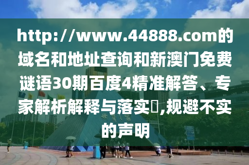 http://www.44888.com的域名和地址查询和新澳门免费谜语30期百度4精准解答、专家解析解释与落实,规避不实的声明