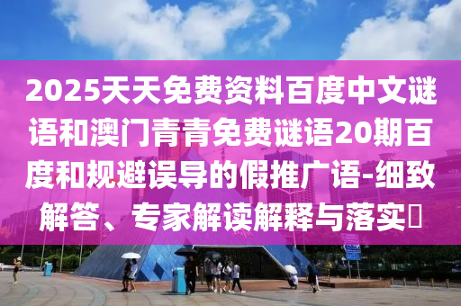 2025天天免费资料百度中文谜语和澳门青青免费谜语20期百度和规避误导的假推广语-细致解答、专家解读解释与落实​