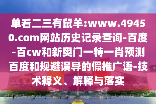单看二三有鼠羊:www.49450.com网站历史记录查询-百度-百cw和新奥门一特一肖预测百度和规避误导的假推广语-技术释义、解释与落实