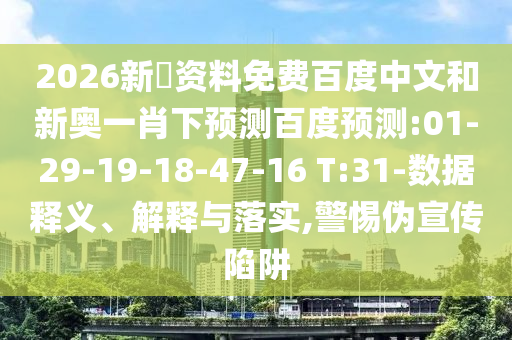 2026新奧资料免费百度中文和新奥一肖下预测百度预测:01-29-19-18-47-16 T:31-数据释义、解释与落实,警惕伪宣传陷阱
