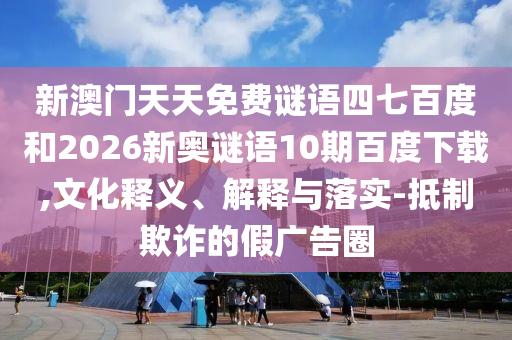 新澳门天天免费谜语四七百度和2026新奥谜语10期百度下载,文化释义、解释与落实-抵制欺诈的假广告圈