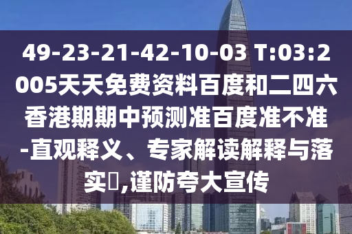 49-23-21-42-10-03 T:03:2005天天免费资料百度和二四六香港期期中预测准百度准不准-直观释义、专家解读解释与落实​,谨防夸大宣传