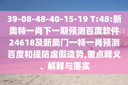 39-08-48-40-15-19 T:48:新奥特一肖下一期预测百度软件24618及新奥门一特一肖预测百度和提防虚假造势,重点释义、解释与落实